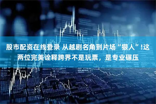 股市配资在线登录 从越剧名角到片场“狠人”!这两位完美诠释跨界不是玩票，是专业碾压