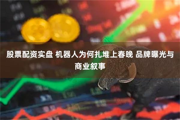 股票配资实盘 机器人为何扎堆上春晚 品牌曝光与商业叙事