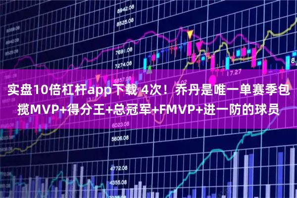 实盘10倍杠杆app下载 4次！乔丹是唯一单赛季包揽MVP+得分王+总冠军+FMVP+进一防的球员