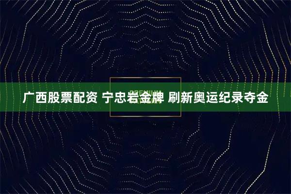 广西股票配资 宁忠岩金牌 刷新奥运纪录夺金