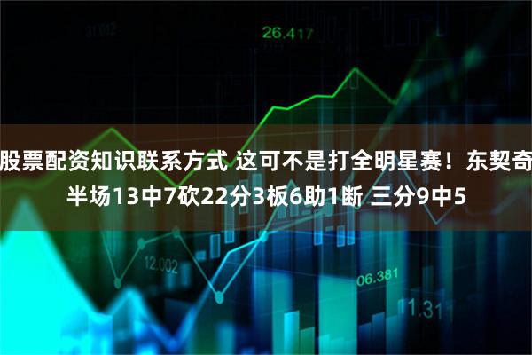 股票配资知识联系方式 这可不是打全明星赛！东契奇半场13中7砍22分3板6助1断 三分9中5