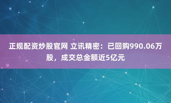 正规配资炒股官网 立讯精密：已回购990.06万股，成交总金额近5亿元