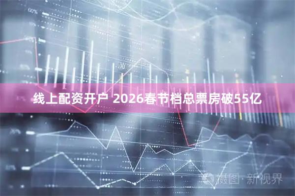 线上配资开户 2026春节档总票房破55亿