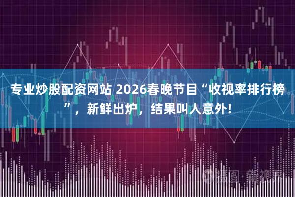 专业炒股配资网站 2026春晚节目“收视率排行榜”，新鲜出炉，结果叫人意外!