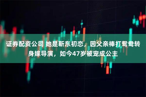 证券配资公司 她是靳东初恋,因父亲棒打鸳鸯转身嫁导演,如今47岁被宠成公主