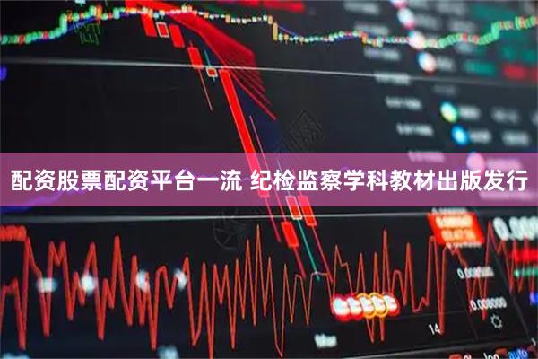 配资股票配资平台一流 纪检监察学科教材出版发行