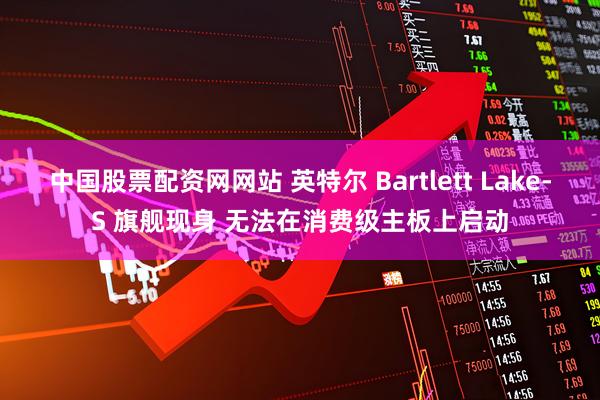 中国股票配资网网站 英特尔 Bartlett Lake-S 旗舰现身 无法在消费级主板上启动