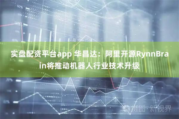 实盘配资平台app 华昌达：阿里开源RynnBrain将推动机器人行业技术升级