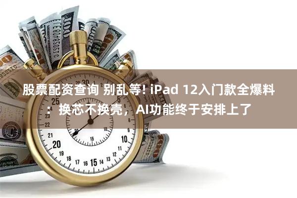 股票配资查询 别乱等! iPad 12入门款全爆料：换芯不换壳，AI功能终于安排上了