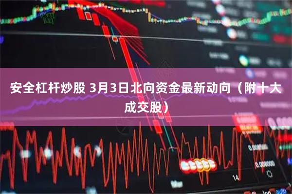 安全杠杆炒股 3月3日北向资金最新动向（附十大成交股）