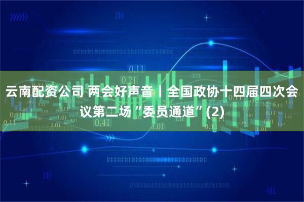 云南配资公司 两会好声音丨全国政协十四届四次会议第二场“委员通道”(2)