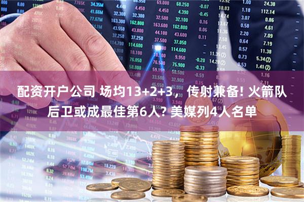 配资开户公司 场均13+2+3，传射兼备! 火箭队后卫或成最佳第6人? 美媒列4人名单