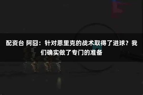 配资台 阿囧：针对恩里克的战术取得了进球？我们确实做了专门的准备