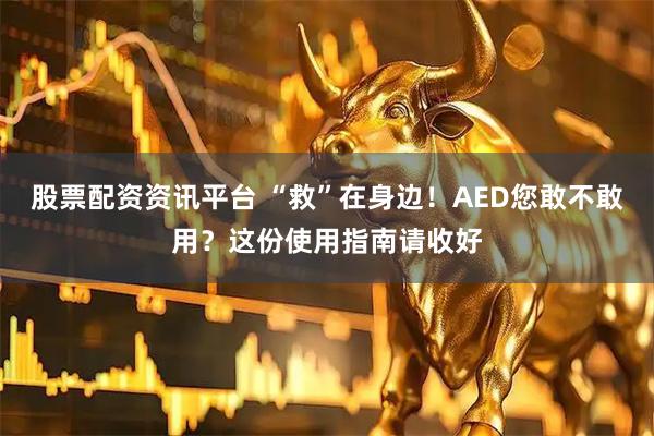 股票配资资讯平台 “救”在身边！AED您敢不敢用？这份使用指南请收好