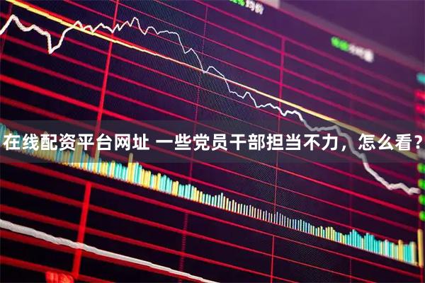 在线配资平台网址 一些党员干部担当不力，怎么看？