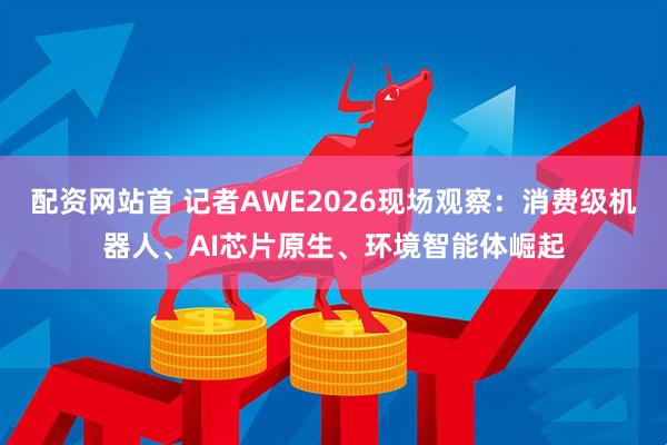 配资网站首 记者AWE2026现场观察：消费级机器人、AI芯片原生、环境智能体崛起