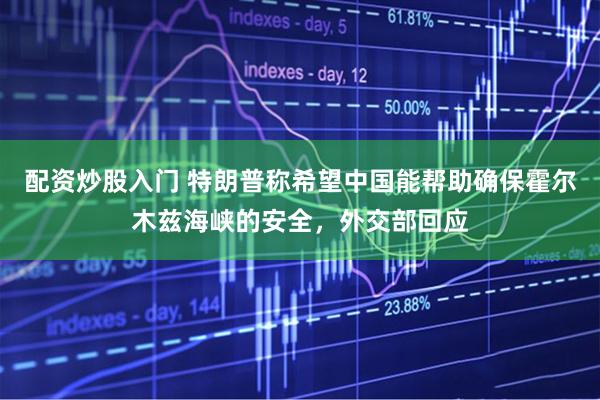 配资炒股入门 特朗普称希望中国能帮助确保霍尔木兹海峡的安全，外交部回应