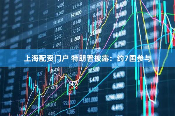 上海配资门户 特朗普披露：约7国参与