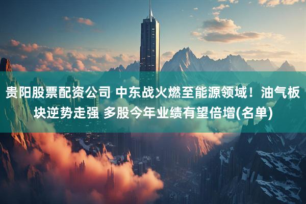 贵阳股票配资公司 中东战火燃至能源领域！油气板块逆势走强 多股今年业绩有望倍增(名单)