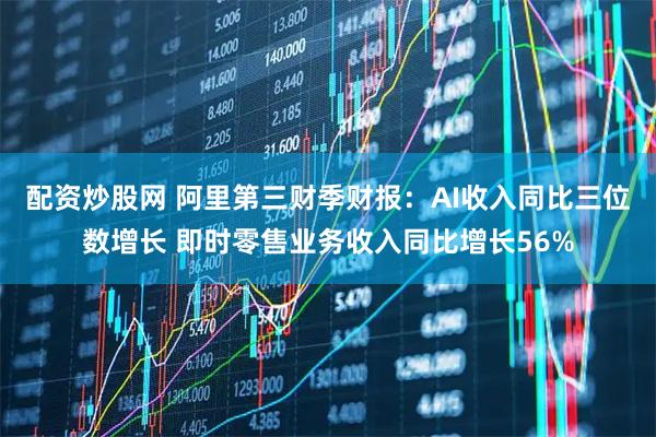 配资炒股网 阿里第三财季财报：AI收入同比三位数增长 即时零售业务收入同比增长56%