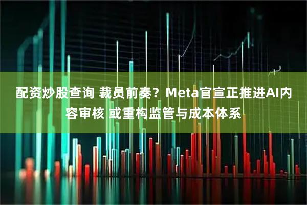 配资炒股查询 裁员前奏？Meta官宣正推进AI内容审核 或重构监管与成本体系