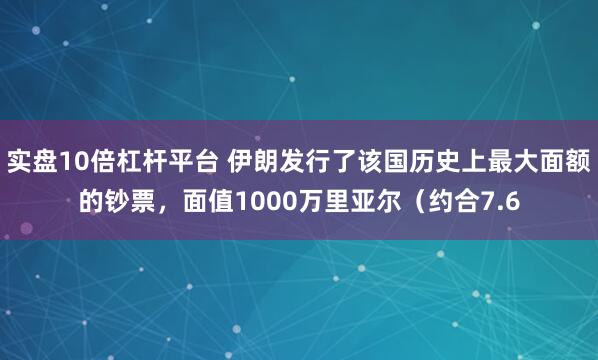 实盘10倍杠杆平台 伊朗发行了该国历史上最大面额的钞票，面值1000万里亚尔（约合7.6