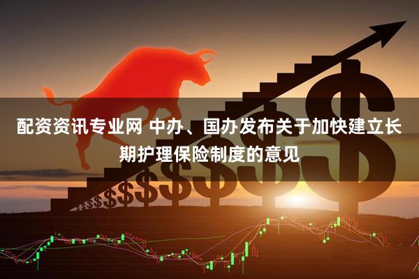 配资资讯专业网 中办、国办发布关于加快建立长期护理保险制度的意见