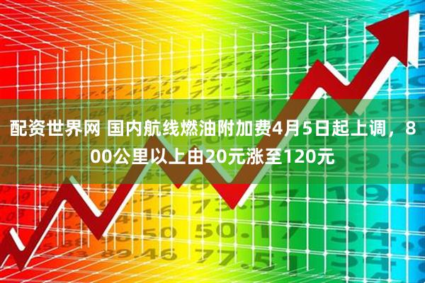 配资世界网 国内航线燃油附加费4月5日起上调，800公里以上由20元涨至120元