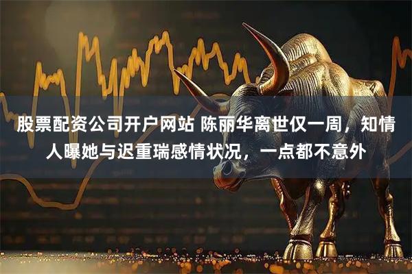 股票配资公司开户网站 陈丽华离世仅一周，知情人曝她与迟重瑞感情状况，一点都不意外