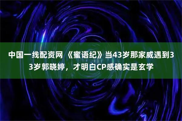 中国一线配资网 《蜜语纪》当43岁那家威遇到33岁郭晓婷，才明白CP感确实是玄学
