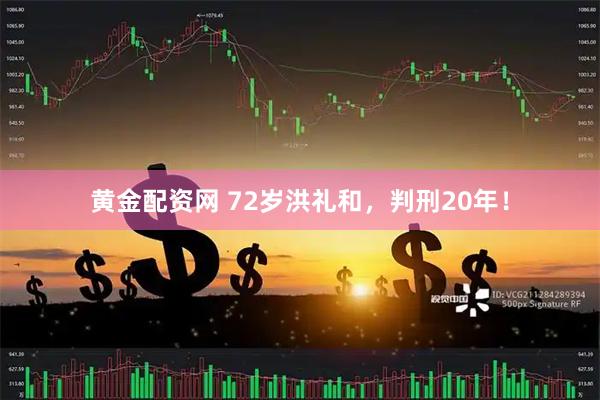 黄金配资网 72岁洪礼和，判刑20年！