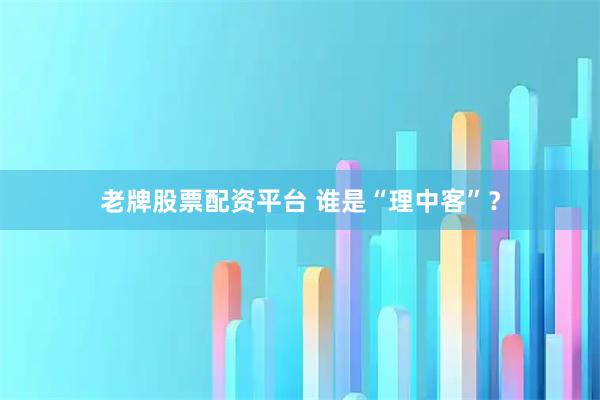 老牌股票配资平台 谁是“理中客”？