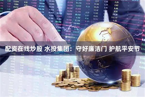 配资在线炒股 水投集团：守好廉洁门 护航平安节