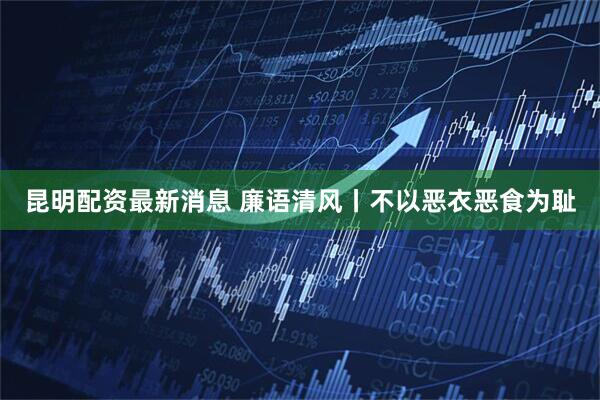 昆明配资最新消息 廉语清风丨不以恶衣恶食为耻