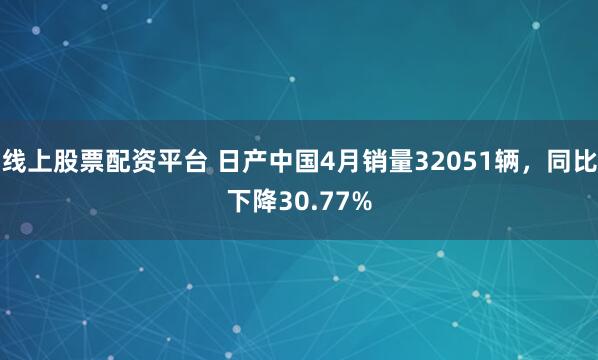 线上股票配资平台 日产中国4月销量32051辆，同比下降30.77%