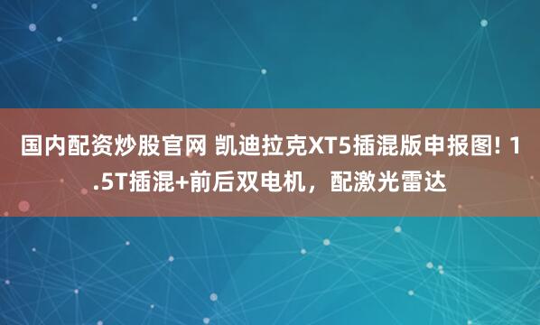 国内配资炒股官网 凯迪拉克XT5插混版申报图! 1.5T插混+前后双电机，配激光雷达