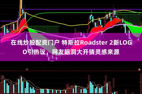 在线炒股配资门户 特斯拉Roadster 2新LOGO引热议，网友脑洞大开猜灵感来源