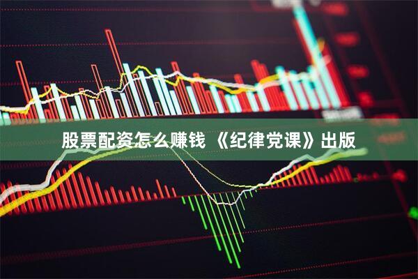 股票配资怎么赚钱 《纪律党课》出版
