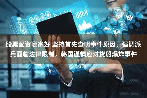 股票配资哪家好 坚持首先查明事件原因，强调派兵面临法律限制，韩国谨慎应对货船爆炸事件