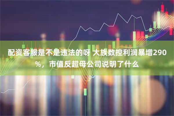 配资客服是不是违法的呀 大族数控利润暴增290%，市值反超母公司说明了什么