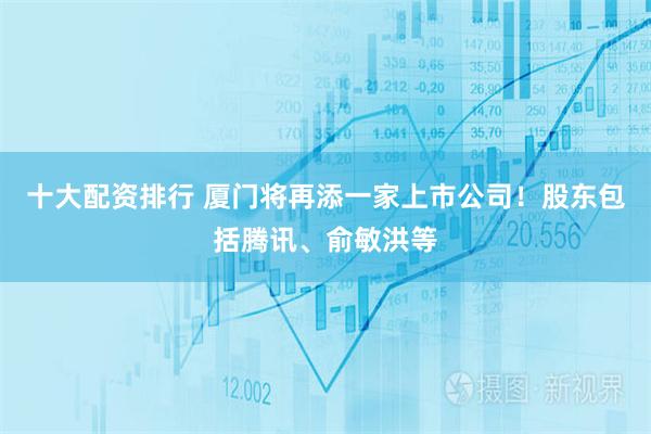 十大配资排行 厦门将再添一家上市公司！股东包括腾讯、俞敏洪等