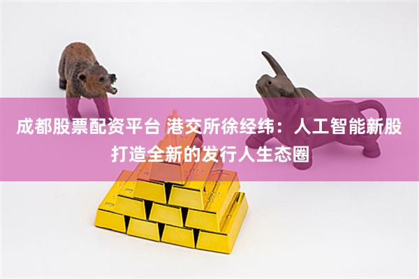 成都股票配资平台 港交所徐经纬：人工智能新股打造全新的发行人生态圈