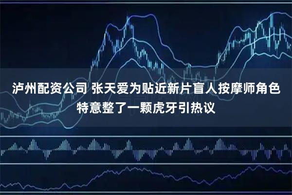 泸州配资公司 张天爱为贴近新片盲人按摩师角色特意整了一颗虎牙引热议