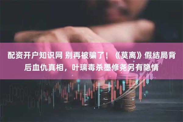 配资开户知识网 别再被骗了！《莫离》假结局背后血仇真相，叶璃毒杀墨修尧另有隐情