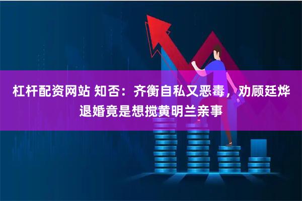 杠杆配资网站 知否：齐衡自私又恶毒，劝顾廷烨退婚竟是想搅黄明兰亲事