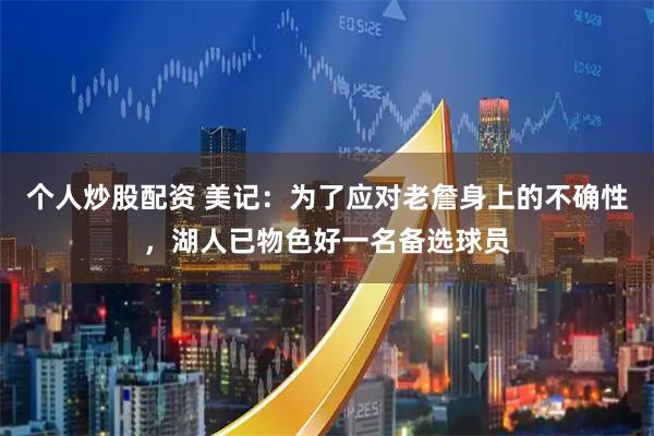 个人炒股配资 美记：为了应对老詹身上的不确性，湖人已物色好一名备选球员