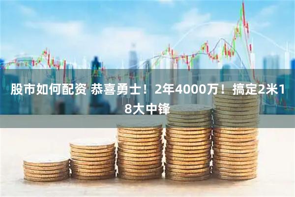 股市如何配资 恭喜勇士！2年4000万！搞定2米18大中锋