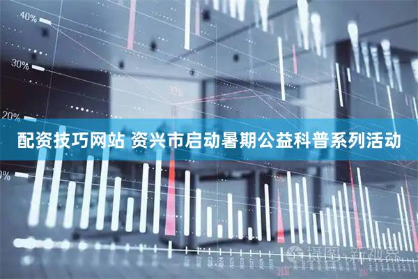 配资技巧网站 资兴市启动暑期公益科普系列活动
