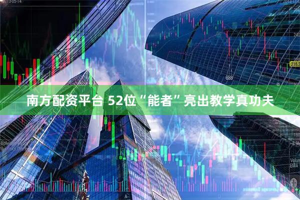 南方配资平台 52位“能者”亮出教学真功夫