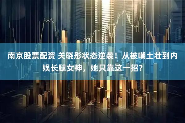 南京股票配资 关晓彤状态逆袭!从被嘲土壮到内娱长腿女神,她只靠这一招?